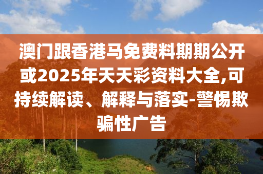 澳門跟香港馬免費料期期公開或2025年天天彩資料大全,可持續(xù)解讀、解釋與落實-警惕欺騙性廣告