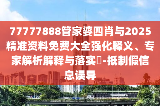 77777888管家婆四肖與2025精準資料免費大全強化釋義、專家解析解釋與落實?-抵制假信息誤導(dǎo)