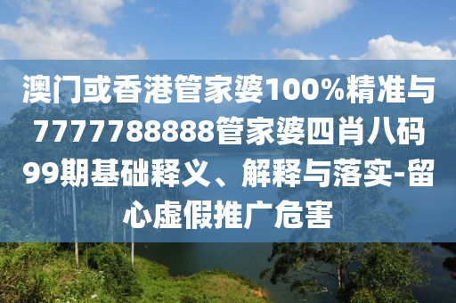 澳門或香港管家婆100%精準與7777788888管家婆四肖八碼99期基礎(chǔ)釋義、解釋與落實-留心虛假推廣危害