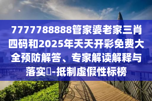 7777788888管家婆老家三肖四碼和2025年天天開彩免費大全預(yù)防解答、專家解讀解釋與落實?-抵制虛假性標榜