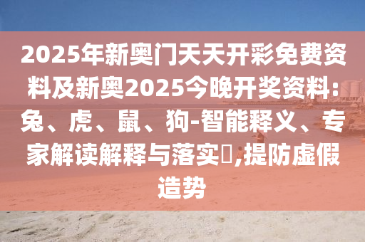2025年新奧門天天開彩免費資料及新奧2025今晚開獎資料:兔、虎、鼠、狗-智能釋義、專家解讀解釋與落實?,提防虛假造勢