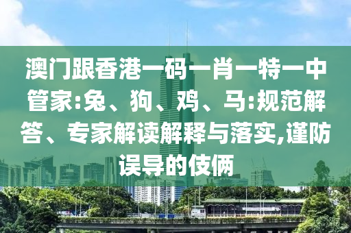 澳門跟香港一碼一肖一特一中管家:兔、狗、雞、馬:規(guī)范解答、專家解讀解釋與落實,謹防誤導(dǎo)的伎倆