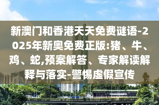 新澳門和香港天天免費謎語-2025年新奧免費正版:豬、牛、雞、蛇,預(yù)案解答、專家解讀解釋與落實-警惕虛假宣傳