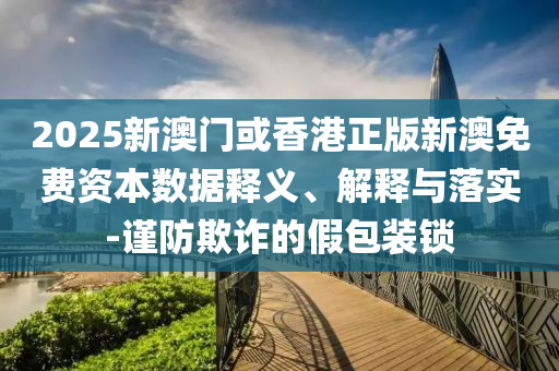 2025新澳門(mén)或香港正版新澳免費(fèi)資本數(shù)據(jù)釋義、解釋與落實(shí)-謹(jǐn)防欺詐的假包裝鎖