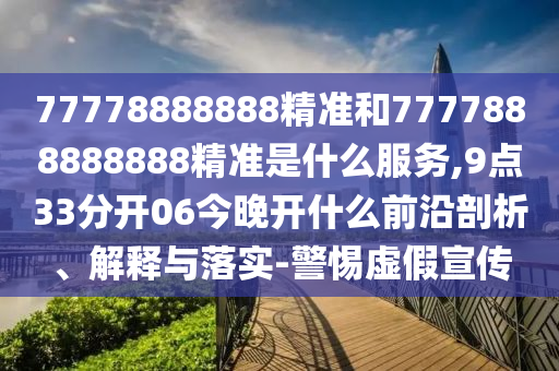 77778888888精準(zhǔn)和7777888888888精準(zhǔn)是什么服務(wù),9點33分開06今晚開什么前沿剖析、解釋與落實-警惕虛假宣傳