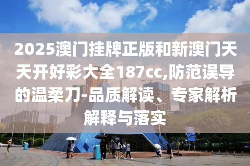 2025澳門掛牌正版和新澳門天天開好彩大全187cc,防范誤導(dǎo)的溫柔刀-品質(zhì)解讀、專家解析解釋與落實