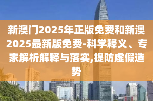 新澳門2025年正版免費(fèi)和新澳2025最新版免費(fèi)-科學(xué)釋義、專家解析解釋與落實(shí),提防虛假造勢