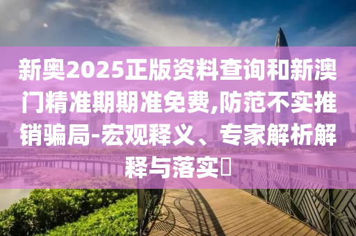 新奧2025正版資料查詢和新澳門精準(zhǔn)期期準(zhǔn)免費(fèi),防范不實(shí)推銷騙局-宏觀釋義、專家解析解釋與落實(shí)?
