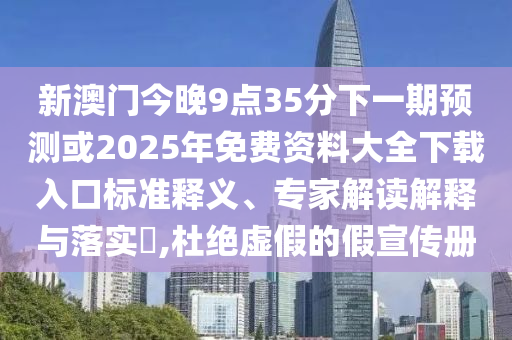 新澳門今晚9點(diǎn)35分下一期預(yù)測(cè)或2025年免費(fèi)資料大全下載入口標(biāo)準(zhǔn)釋義、專家解讀解釋與落實(shí)?,杜絕虛假的假宣傳冊(cè)