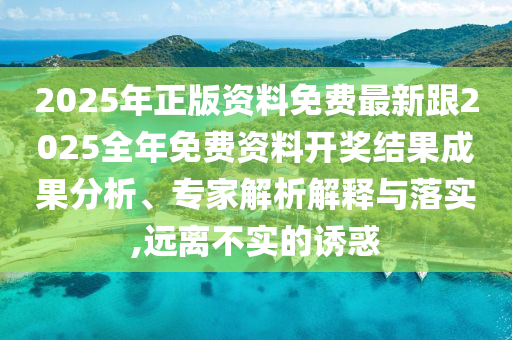 2025年正版資料免費(fèi)最新跟2025全年免費(fèi)資料開(kāi)獎(jiǎng)結(jié)果成果分析、專家解析解釋與落實(shí),遠(yuǎn)離不實(shí)的誘惑