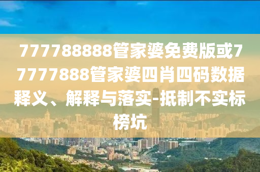 777788888管家婆免費(fèi)版或77777888管家婆四肖四碼數(shù)據(jù)釋義、解釋與落實(shí)-抵制不實(shí)標(biāo)榜坑