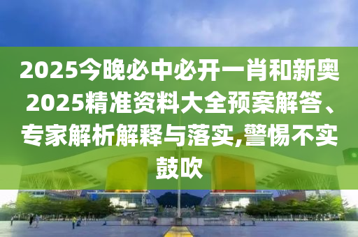 2025今晚必中必開(kāi)一肖和新奧2025精準(zhǔn)資料大全預(yù)案解答、專家解析解釋與落實(shí),警惕不實(shí)鼓吹