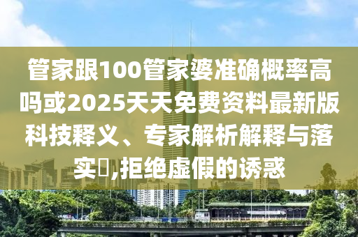 管家跟100管家婆準(zhǔn)確概率高嗎或2025天天免費(fèi)資料最新版科技釋義、專家解析解釋與落實(shí)?,拒絕虛假的誘惑