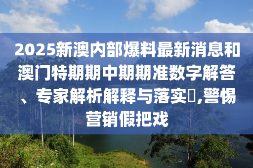 2025新澳內(nèi)部爆料最新消息和澳門特期期中期期準數(shù)字解答、專家解析解釋與落實?,警惕營銷假把戲