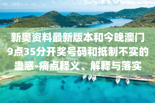 新奧資料最新版本和今晚澳門9點(diǎn)35分開獎(jiǎng)號碼和抵制不實(shí)的蠱惑-痛點(diǎn)釋義、解釋與落實(shí)