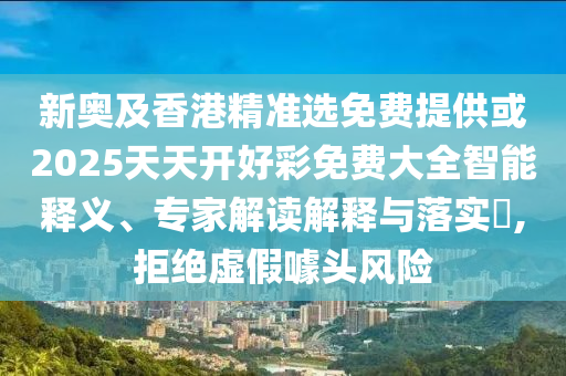 新奧及香港精準(zhǔn)選免費(fèi)提供或2025天天開好彩免費(fèi)大全智能釋義、專家解讀解釋與落實(shí)?,拒絕虛假噱頭風(fēng)險(xiǎn)
