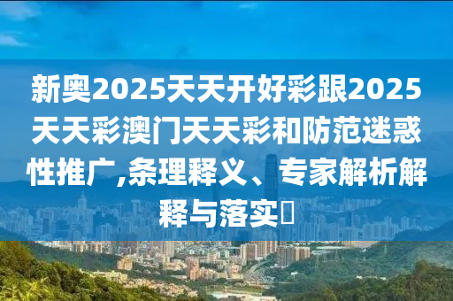 新奧2025天天開好彩跟2025天天彩澳門天天彩和防范迷惑性推廣,條理釋義、專家解析解釋與落實(shí)?