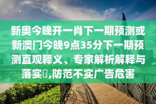 新奧今晚開一肖下一期預(yù)測或新澳門今晚9點(diǎn)35分下一期預(yù)測直觀釋義、專家解析解釋與落實(shí)?,防范不實(shí)廣告危害