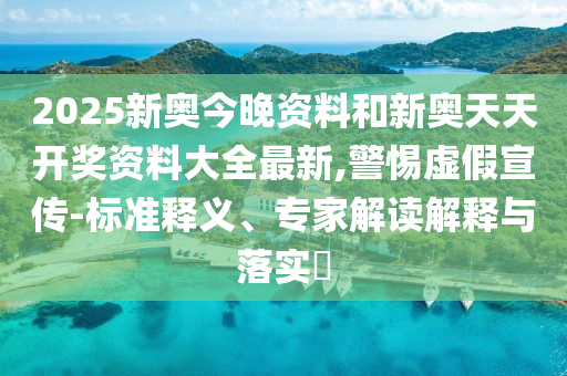 2025新奧今晚資料和新奧天天開獎資料大全最新,警惕虛假宣傳-標準釋義、專家解讀解釋與落實?