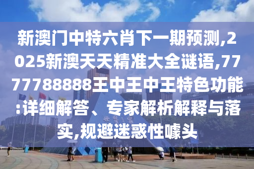 新澳門中特六肖下一期預(yù)測,2025新澳天天精準(zhǔn)大全謎語,7777788888王中王中王特色功能:詳細(xì)解答、專家解析解釋與落實,規(guī)避迷惑性噱頭