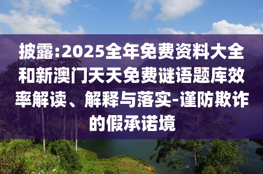 披露:2025全年免費資料大全和新澳門天天免費謎語題庫效率解讀、解釋與落實-謹(jǐn)防欺詐的假承諾境
