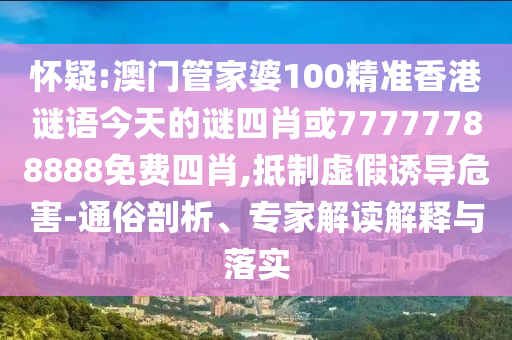 懷疑:澳門管家婆100精準(zhǔn)香港謎語今天的謎四肖或77777788888免費(fèi)四肖,抵制虛假誘導(dǎo)危害-通俗剖析、專家解讀解釋與落實(shí)