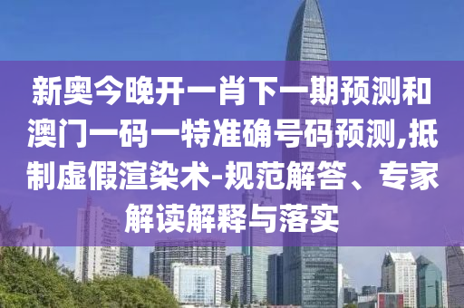 新奧今晚開(kāi)一肖下一期預(yù)測(cè)和澳門(mén)一碼一特準(zhǔn)確號(hào)碼預(yù)測(cè),抵制虛假渲染術(shù)-規(guī)范解答、專(zhuān)家解讀解釋與落實(shí)
