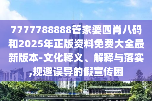 7777788888管家婆四肖八碼和2025年正版資料免費(fèi)大全最新版本-文化釋義、解釋與落實(shí),規(guī)避誤導(dǎo)的假宣傳困