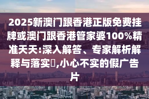 2025新澳門跟香港正版免費掛牌或澳門跟香港管家婆100%精準(zhǔn)天天:深入解答、專家解析解釋與落實?,小心不實的假廣告片
