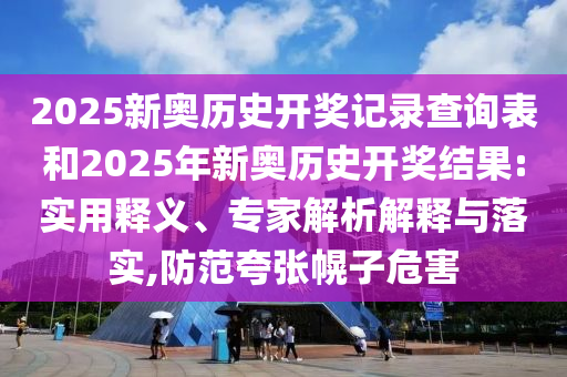 2025新奧歷史開獎記錄查詢表和2025年新奧歷史開獎結果:實用釋義、專家解析解釋與落實,防范夸張幌子危害