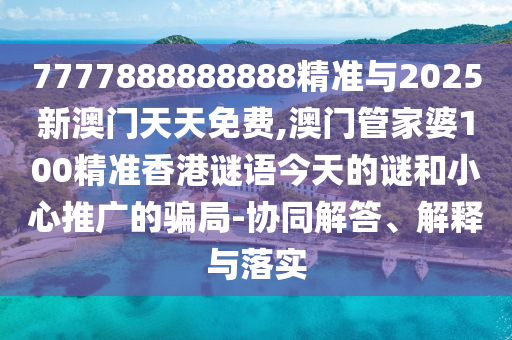 7777888888888精準(zhǔn)與2025新澳門(mén)天天免費(fèi),澳門(mén)管家婆100精準(zhǔn)香港謎語(yǔ)今天的謎和小心推廣的騙局-協(xié)同解答、解釋與落實(shí)