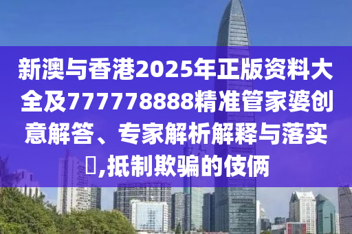 新澳與香港2025年正版資料大全及777778888精準(zhǔn)管家婆創(chuàng)意解答、專家解析解釋與落實(shí)?,抵制欺騙的伎倆