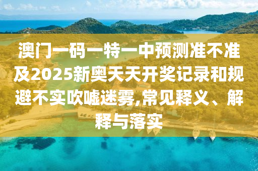 澳門一碼一特一中預測準不準及2025新奧天天開獎記錄和規(guī)避不實吹噓迷霧,常見釋義、解釋與落實