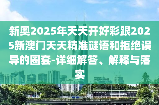 新奧2025年天天開好彩跟2025新澳門天天精準(zhǔn)謎語和拒絕誤導(dǎo)的圈套-詳細(xì)解答、解釋與落實