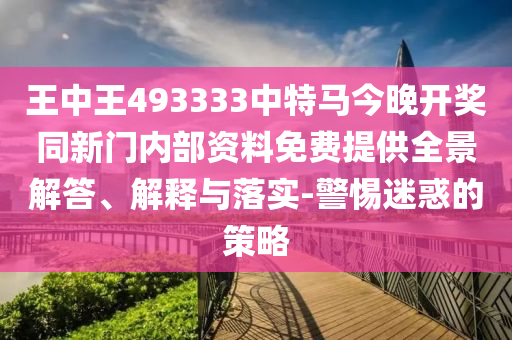 王中王493333中特馬今晚開(kāi)獎(jiǎng)同新門(mén)內(nèi)部資料免費(fèi)提供全景解答、解釋與落實(shí)-警惕迷惑的策略