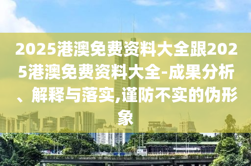 2025港澳免費(fèi)資料大全跟2025港澳免費(fèi)資料大全-成果分析、解釋與落實(shí),謹(jǐn)防不實(shí)的偽形象