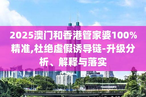 2025澳門和香港管家婆100%精準,杜絕虛假誘導(dǎo)鏈-升級分析、解釋與落實