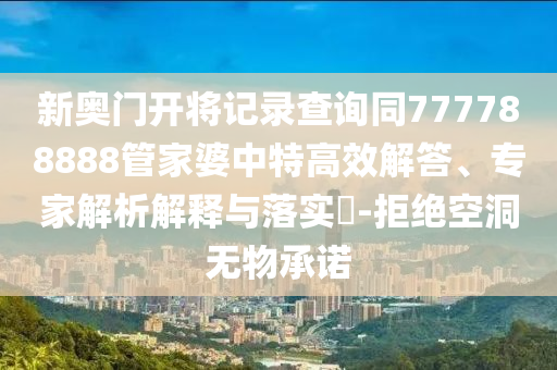 新奧門開將記錄查詢同777788888管家婆中特高效解答、專家解析解釋與落實?-拒絕空洞無物承諾