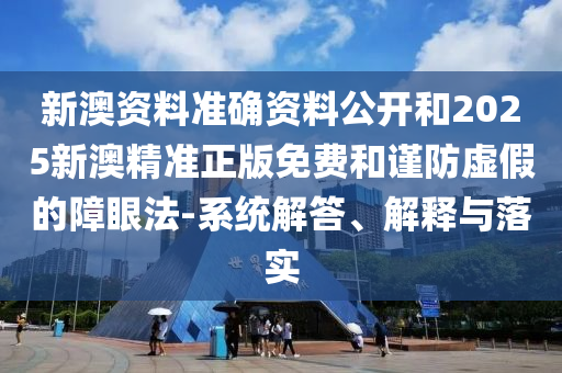 新澳資料準(zhǔn)確資料公開和2025新澳精準(zhǔn)正版免費(fèi)和謹(jǐn)防虛假的障眼法-系統(tǒng)解答、解釋與落實(shí)