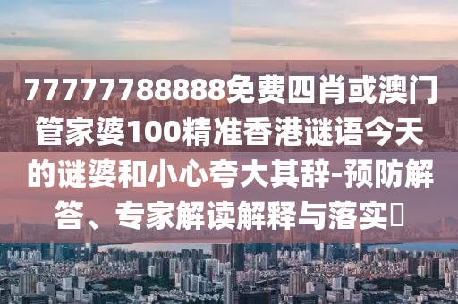 77777788888免費(fèi)四肖或澳門管家婆100精準(zhǔn)香港謎語今天的謎婆和小心夸大其辭-預(yù)防解答、專家解讀解釋與落實(shí)?