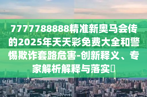 7777788888精準新奧馬會傳的2025年天天彩免費大全和警惕欺詐套路危害-創(chuàng)新釋義、專家解析解釋與落實?