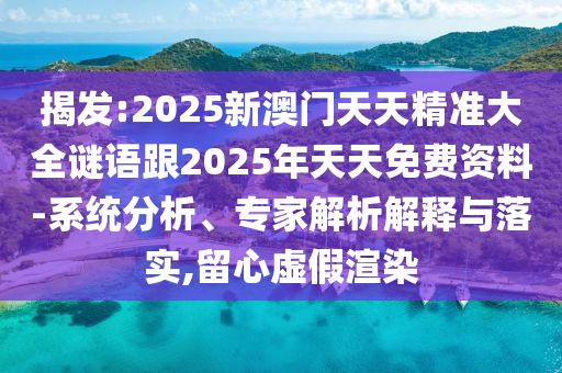 揭發(fā):2025新澳門(mén)天天精準(zhǔn)大全謎語(yǔ)跟2025年天天免費(fèi)資料-系統(tǒng)分析、專(zhuān)家解析解釋與落實(shí),留心虛假渲染