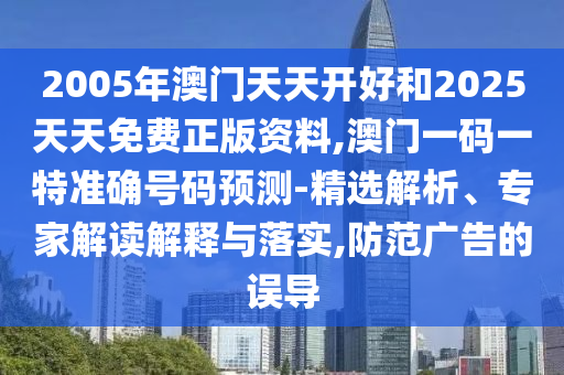 2005年澳門天天開好和2025天天免費(fèi)正版資料,澳門一碼一特準(zhǔn)確號(hào)碼預(yù)測-精選解析、專家解讀解釋與落實(shí),防范廣告的誤導(dǎo)