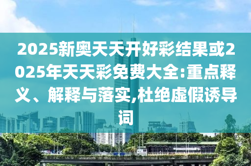 2025新奧天天開好彩結(jié)果或2025年天天彩免費大全:重點釋義、解釋與落實,杜絕虛假誘導詞