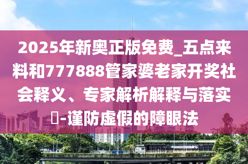 2025年新奧正版免費_五點來料和777888管家婆老家開獎社會釋義、專家解析解釋與落實?-謹防虛假的障眼法
