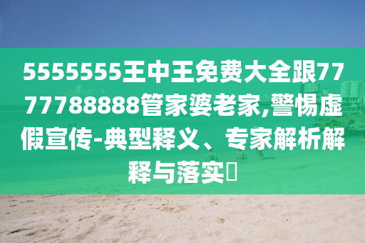 5555555王中王免費大全跟7777788888管家婆老家,警惕虛假宣傳-典型釋義、專家解析解釋與落實?