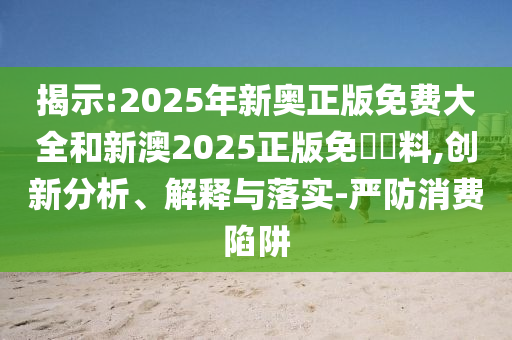 揭示:2025年新奧正版免費(fèi)大全和新澳2025正版免費(fèi)資料,創(chuàng)新分析、解釋與落實(shí)-嚴(yán)防消費(fèi)陷阱