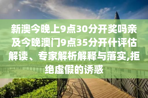 新澳今晚上9點(diǎn)30分開獎嗎親及今晚澳門9點(diǎn)35分開什評估解讀、專家解析解釋與落實(shí),拒絕虛假的誘惑
