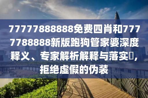 77777888888免費(fèi)四肖和7777788888新版跑狗管家婆深度釋義、專家解析解釋與落實(shí)?,拒絕虛假的偽裝