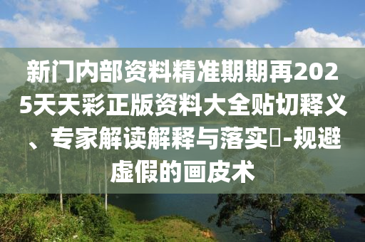 新門內(nèi)部資料精準(zhǔn)期期再2025天天彩正版資料大全貼切釋義、專家解讀解釋與落實(shí)?-規(guī)避虛假的畫(huà)皮術(shù)